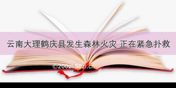 云南大理鹤庆县发生森林火灾 正在紧急扑救