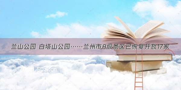 兰山公园 白塔山公园……兰州市A级景区已恢复开放17家