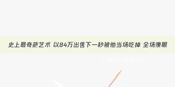 史上最奇葩艺术 以84万出售下一秒被他当场吃掉 全场傻眼