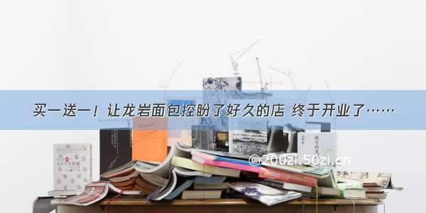 买一送一！让龙岩面包控盼了好久的店 终于开业了……