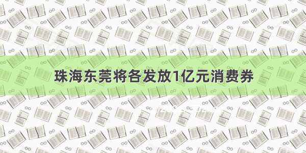 珠海东莞将各发放1亿元消费券