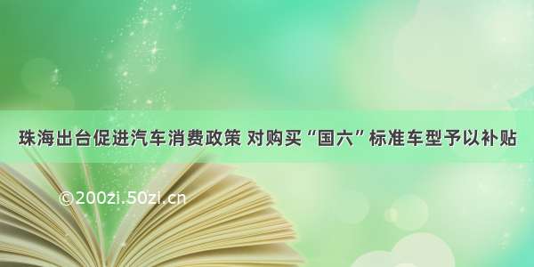 珠海出台促进汽车消费政策 对购买“国六”标准车型予以补贴