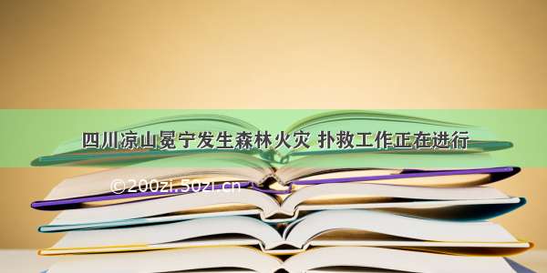 四川凉山冕宁发生森林火灾 扑救工作正在进行