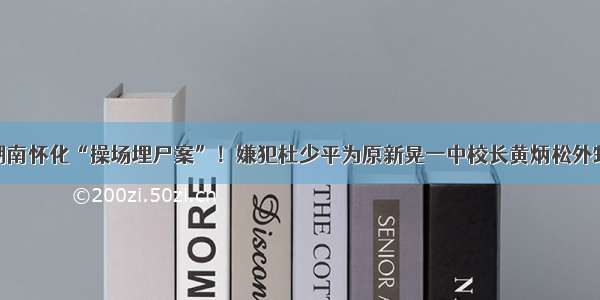 湖南怀化“操场埋尸案”！嫌犯杜少平为原新晃一中校长黄炳松外甥