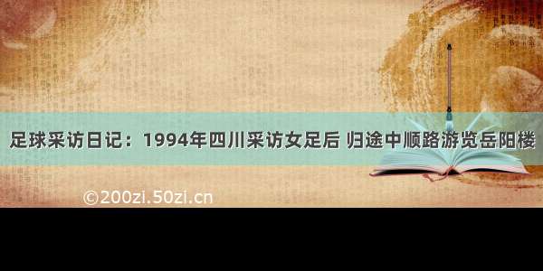 足球采访日记：1994年四川采访女足后 归途中顺路游览岳阳楼