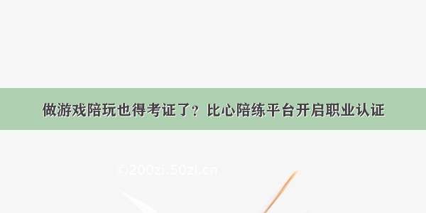 做游戏陪玩也得考证了？比心陪练平台开启职业认证