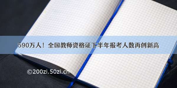 590万人！全国教师资格证下半年报考人数再创新高