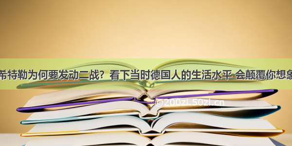 希特勒为何要发动二战？看下当时德国人的生活水平 会颠覆你想象