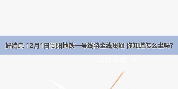 好消息 12月1日贵阳地铁一号线将全线贯通 你知道怎么坐吗？