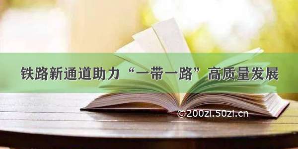 铁路新通道助力“一带一路”高质量发展