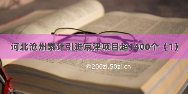 河北沧州累计引进京津项目超1400个（1）