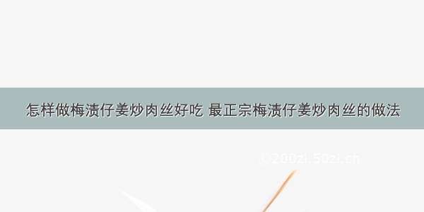 怎样做梅渍仔姜炒肉丝好吃 最正宗梅渍仔姜炒肉丝的做法