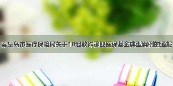 秦皇岛市医疗保障局关于10起欺诈骗取医保基金典型案例的通报