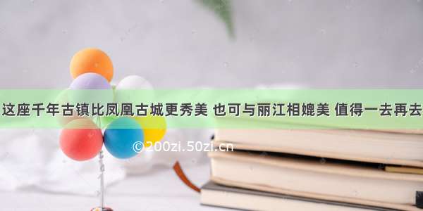 这座千年古镇比凤凰古城更秀美 也可与丽江相媲美 值得一去再去