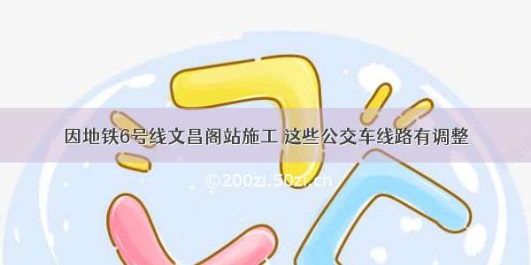 因地铁6号线文昌阁站施工 这些公交车线路有调整