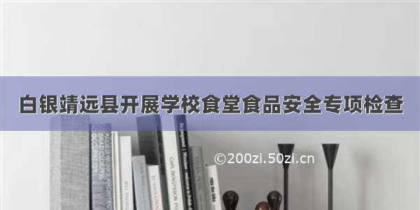 白银靖远县开展学校食堂食品安全专项检查