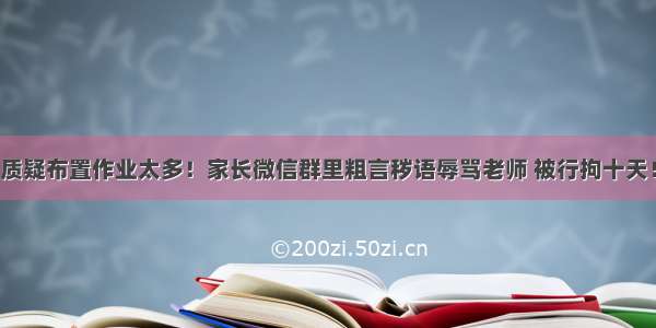 质疑布置作业太多！家长微信群里粗言秽语辱骂老师 被行拘十天！