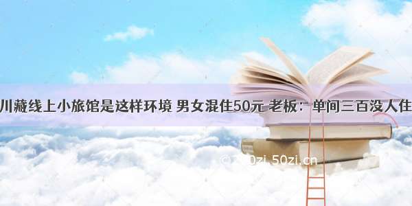 川藏线上小旅馆是这样环境 男女混住50元 老板：单间三百没人住