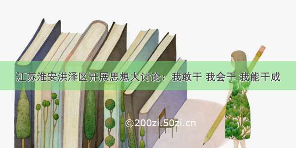 江苏淮安洪泽区开展思想大讨论：我敢干 我会干 我能干成