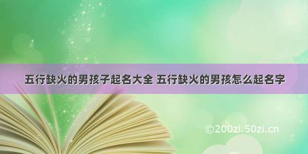 五行缺火的男孩子起名大全 五行缺火的男孩怎么起名字