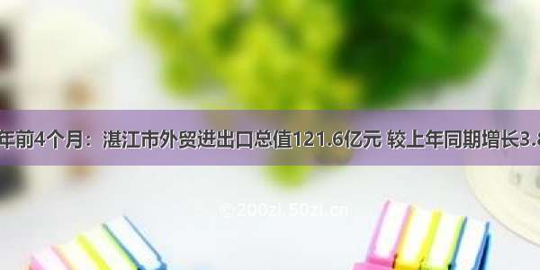 今年前4个月：湛江市外贸进出口总值121.6亿元 较上年同期增长3.8%