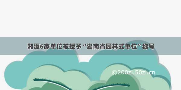 湘潭6家单位被授予“湖南省园林式单位”称号