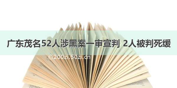 广东茂名52人涉黑案一审宣判 2人被判死缓