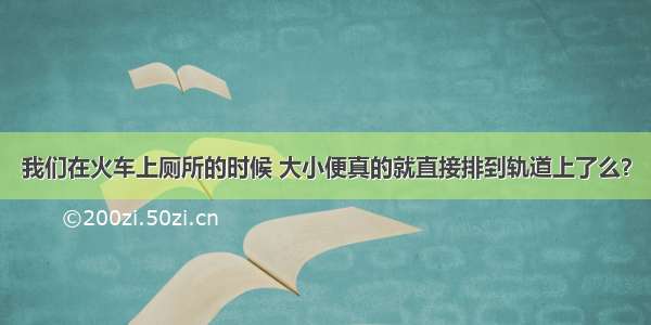 我们在火车上厕所的时候 大小便真的就直接排到轨道上了么？