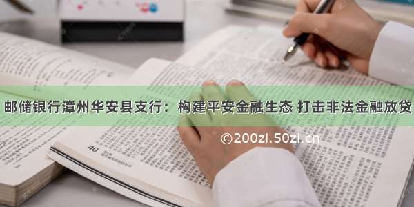 邮储银行漳州华安县支行：构建平安金融生态 打击非法金融放贷