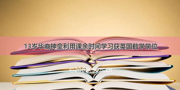 13岁华裔神童利用课余时间学习获英国数学学位