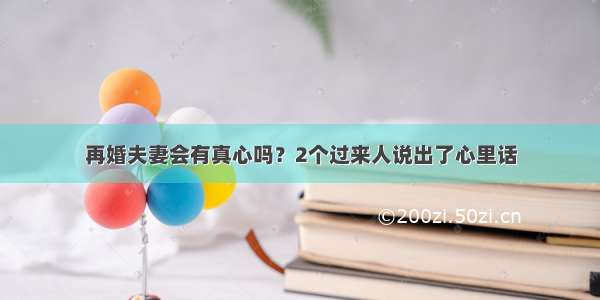 再婚夫妻会有真心吗？2个过来人说出了心里话