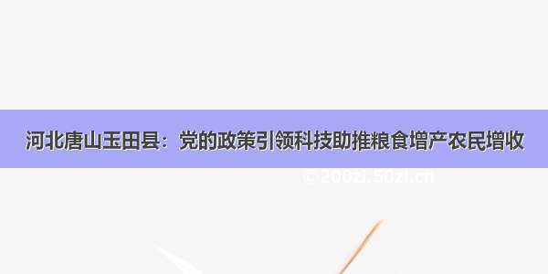河北唐山玉田县：党的政策引领科技助推粮食增产农民增收