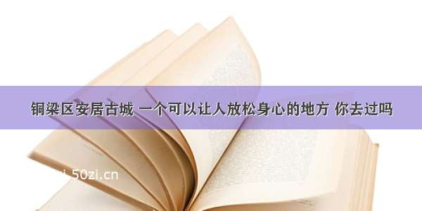 铜梁区安居古城 一个可以让人放松身心的地方 你去过吗