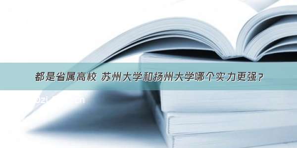 都是省属高校 苏州大学和扬州大学哪个实力更强？