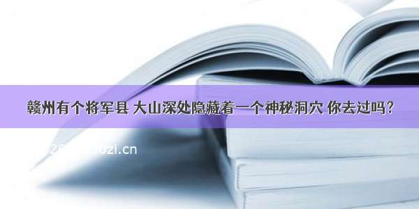 赣州有个将军县 大山深处隐藏着一个神秘洞穴 你去过吗？