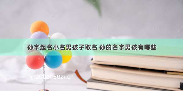 孙字起名小名男孩子取名 孙的名字男孩有哪些