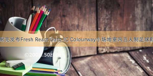 耐克发布Fresh React Gato IC Colourway小场地室内五人制足球鞋