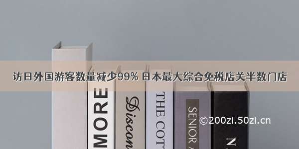 访日外国游客数量减少99% 日本最大综合免税店关半数门店