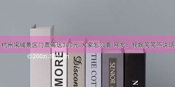 杭州宋城景区门票高达300元 大家怎么看 网友：我就笑笑不说话