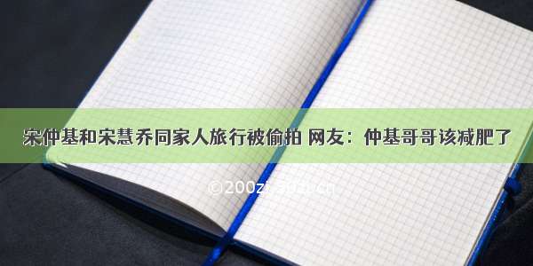 宋仲基和宋慧乔同家人旅行被偷拍 网友：仲基哥哥该减肥了