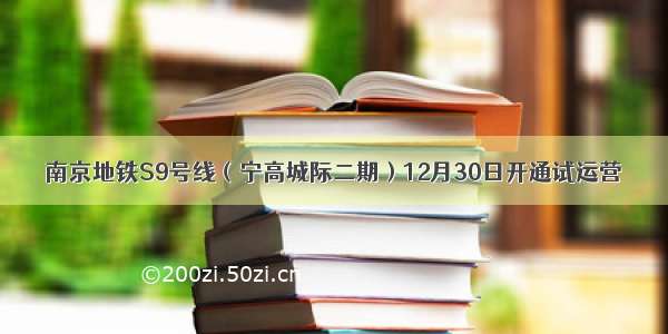 南京地铁S9号线（宁高城际二期）12月30日开通试运营