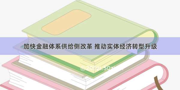 加快金融体系供给侧改革 推动实体经济转型升级