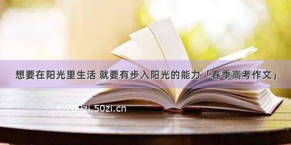 想要在阳光里生活 就要有步入阳光的能力「春季高考作文」