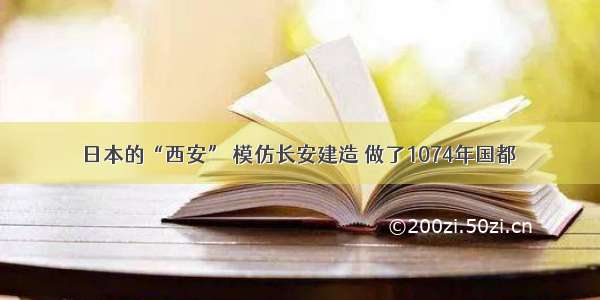 日本的“西安” 模仿长安建造 做了1074年国都