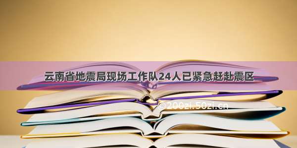 云南省地震局现场工作队24人已紧急赶赴震区