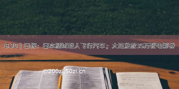 8.30｜日报：日本测试载人飞行汽车；大连发放35万张电影券