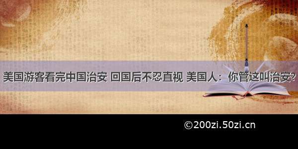 美国游客看完中国治安 回国后不忍直视 美国人：你管这叫治安？