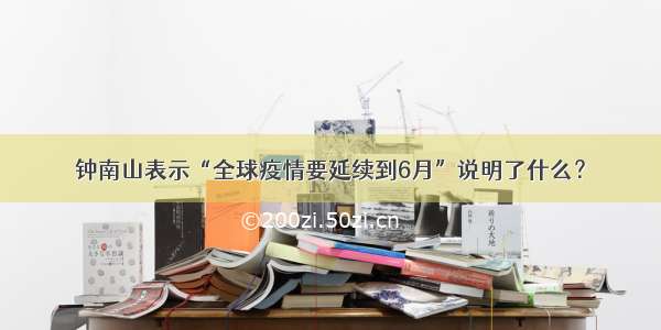 钟南山表示“全球疫情要延续到6月”说明了什么？