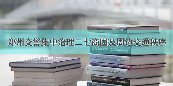 郑州交警集中治理二七商圈及周边交通秩序