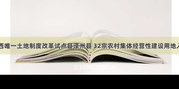 山西唯一土地制度改革试点县泽州县 32宗农村集体经营性建设用地入市